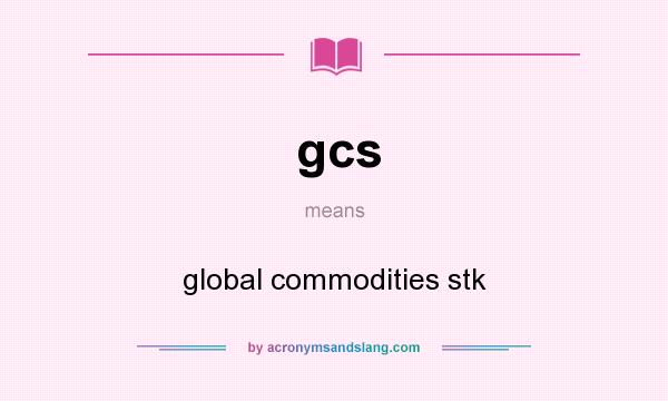 What does gcs mean? It stands for global commodities stk