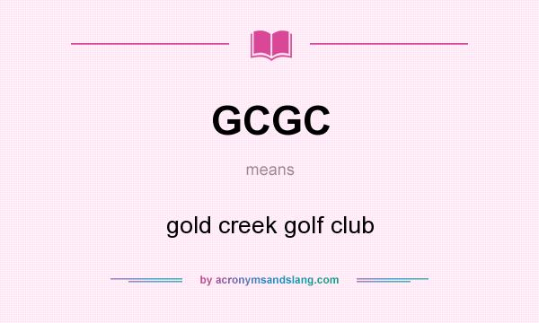 What does GCGC mean? It stands for gold creek golf club