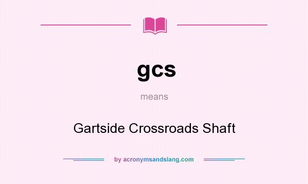 What does gcs mean? It stands for Gartside Crossroads Shaft