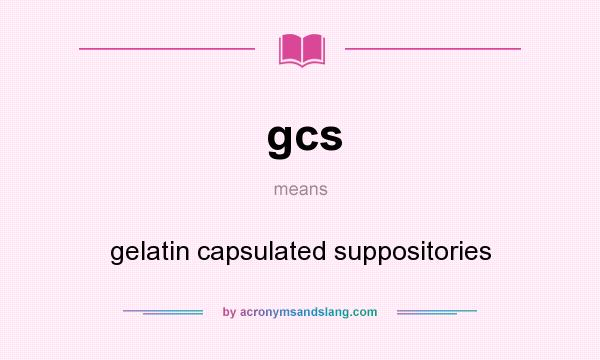 What does gcs mean? It stands for gelatin capsulated suppositories