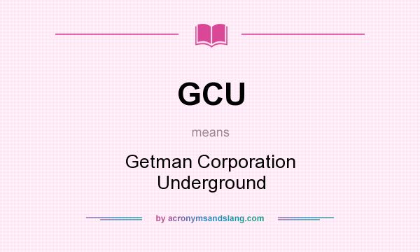 What does GCU mean? It stands for Getman Corporation Underground