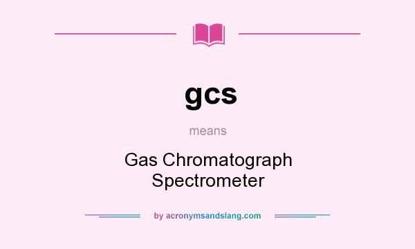 What does gcs mean? It stands for Gas Chromatograph Spectrometer