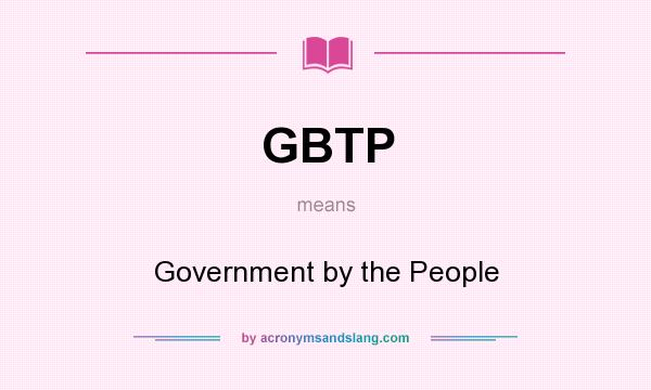 What does GBTP mean? It stands for Government by the People