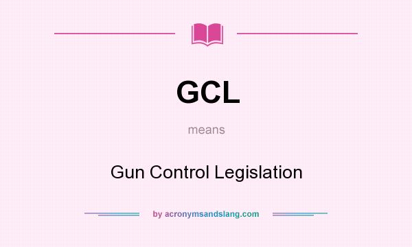 What does GCL mean? It stands for Gun Control Legislation