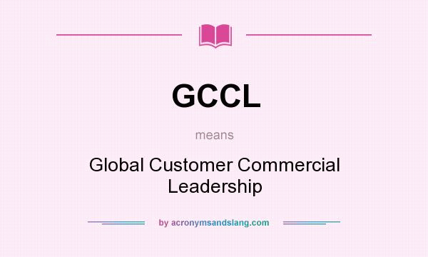 What does GCCL mean? It stands for Global Customer Commercial Leadership