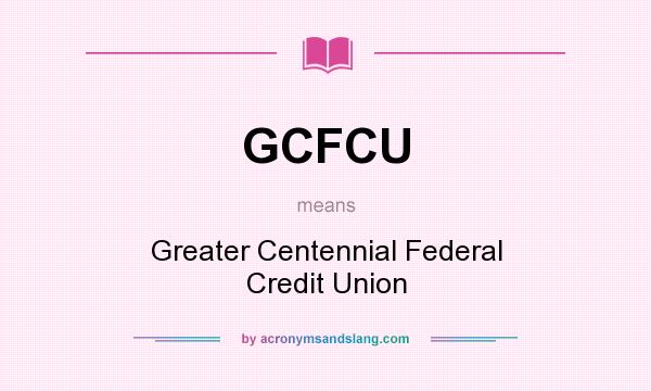 What does GCFCU mean? It stands for Greater Centennial Federal Credit Union