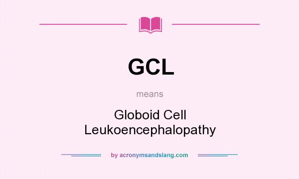 What does GCL mean? It stands for Globoid Cell Leukoencephalopathy
