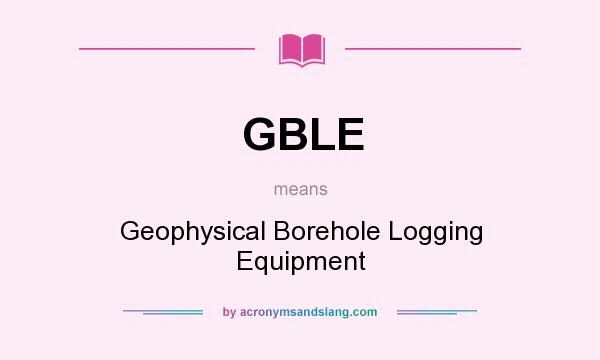 What does GBLE mean? It stands for Geophysical Borehole Logging Equipment