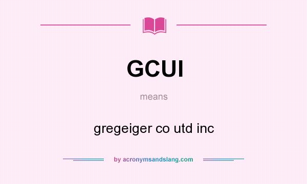 What does GCUI mean? It stands for gregeiger co utd inc