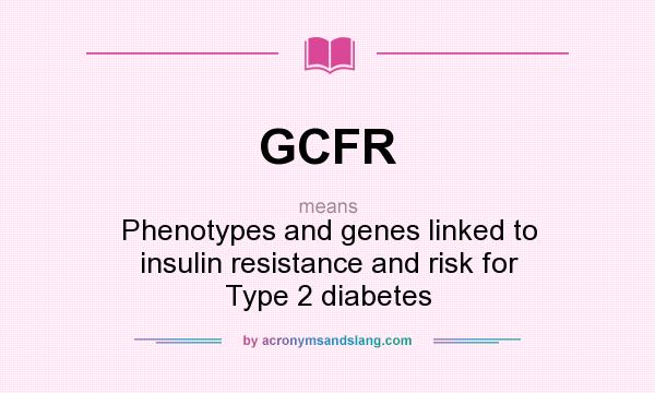 What does GCFR mean? It stands for Phenotypes and genes linked to insulin resistance and risk for Type 2 diabetes