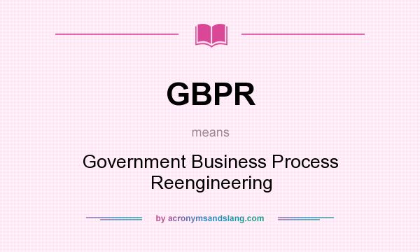 What does GBPR mean? It stands for Government Business Process Reengineering