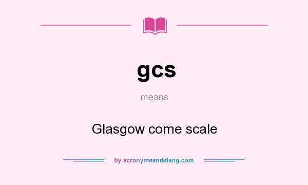 What does gcs mean? It stands for Glasgow come scale