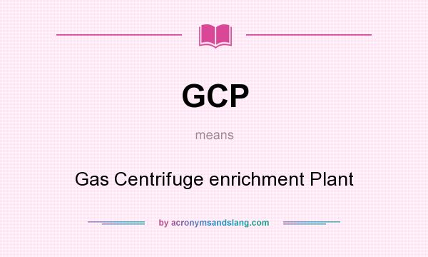 What does GCP mean? It stands for Gas Centrifuge enrichment Plant