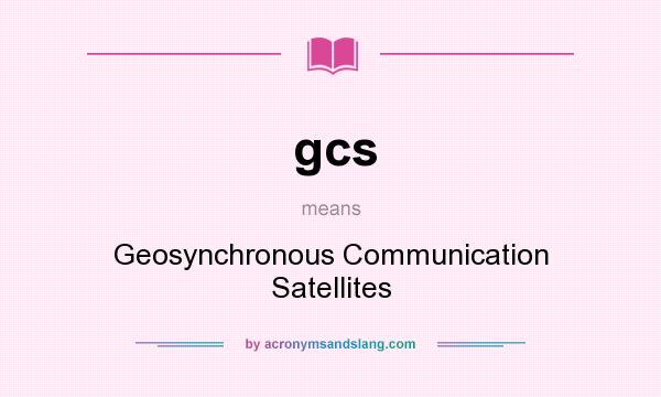 What does gcs mean? It stands for Geosynchronous Communication Satellites