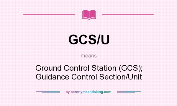 What does GCS/U mean? It stands for Ground Control Station (GCS); Guidance Control Section/Unit