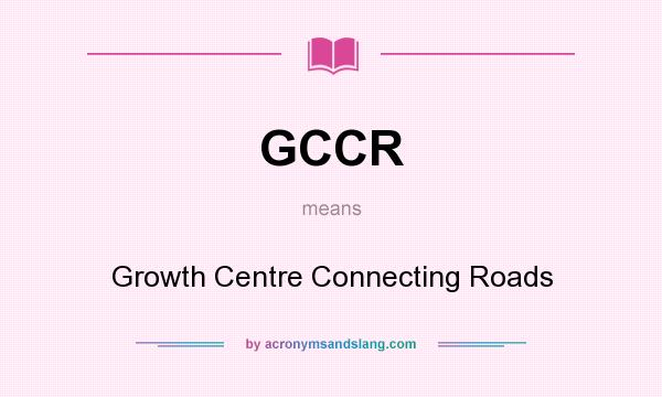 What does GCCR mean? It stands for Growth Centre Connecting Roads