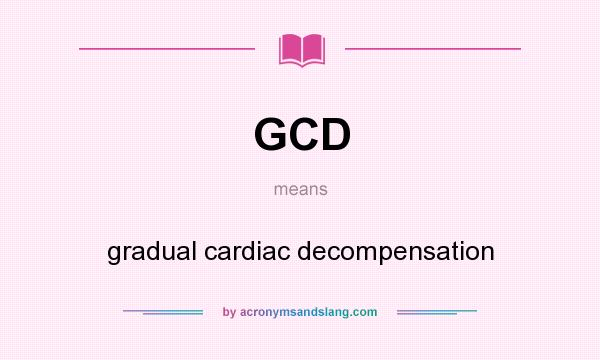What does GCD mean? It stands for gradual cardiac decompensation