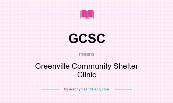 What does GCSC mean? It stands for Greenville Community Shelter Clinic