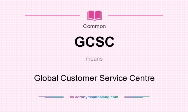 What does GCSC mean? It stands for Global Customer Service Centre