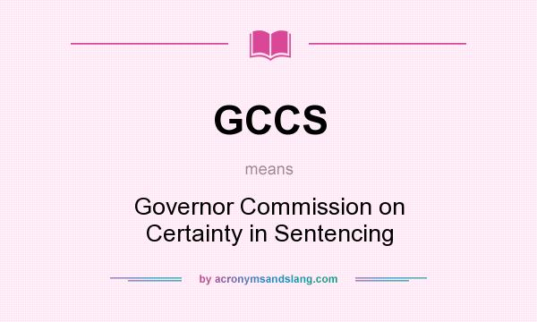 What does GCCS mean? It stands for Governor Commission on Certainty in Sentencing