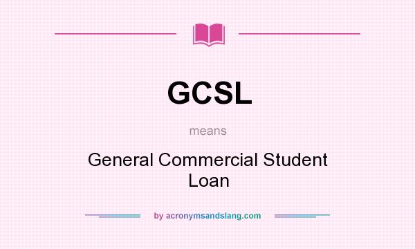 What does GCSL mean? It stands for General Commercial Student Loan