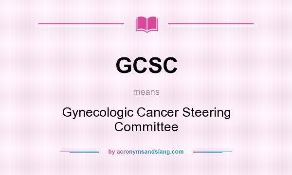 What does GCSC mean? It stands for Gynecologic Cancer Steering Committee
