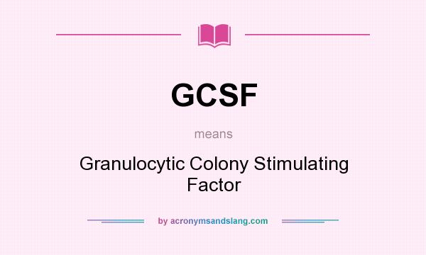 What does GCSF mean? It stands for Granulocytic Colony Stimulating Factor