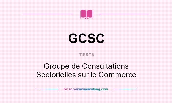 What does GCSC mean? It stands for Groupe de Consultations Sectorielles sur le Commerce