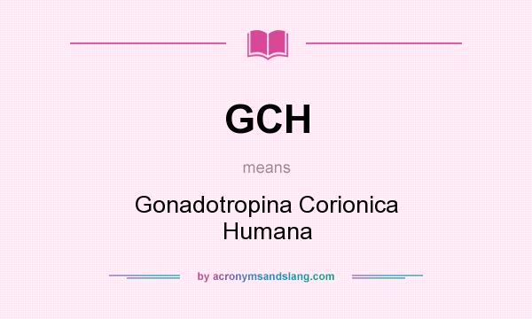 What does GCH mean? It stands for Gonadotropina Corionica Humana