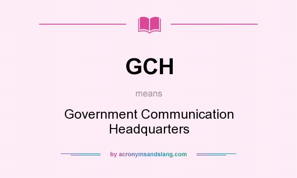 What does GCH mean? It stands for Government Communication Headquarters