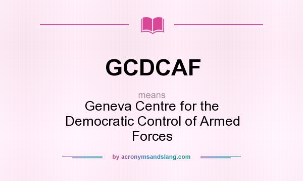 What does GCDCAF mean? It stands for Geneva Centre for the Democratic Control of Armed Forces