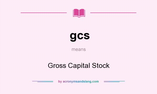 What does gcs mean? It stands for Gross Capital Stock