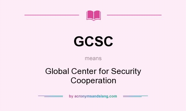 What does GCSC mean? It stands for Global Center for Security Cooperation