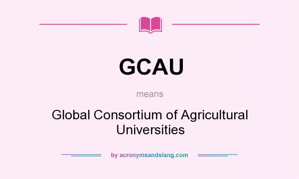 What does GCAU mean? It stands for Global Consortium of Agricultural Universities