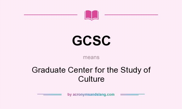 What does GCSC mean? It stands for Graduate Center for the Study of Culture