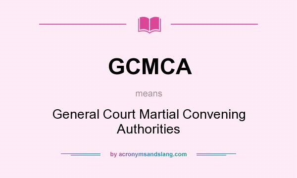 What does GCMCA mean? It stands for General Court Martial Convening Authorities