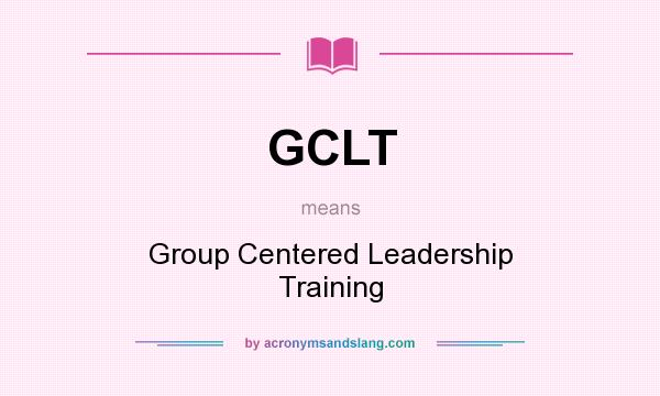 What does GCLT mean? It stands for Group Centered Leadership Training