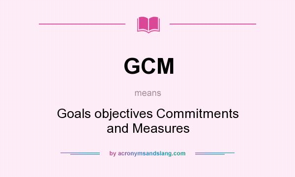 What does GCM mean? It stands for Goals objectives Commitments and Measures