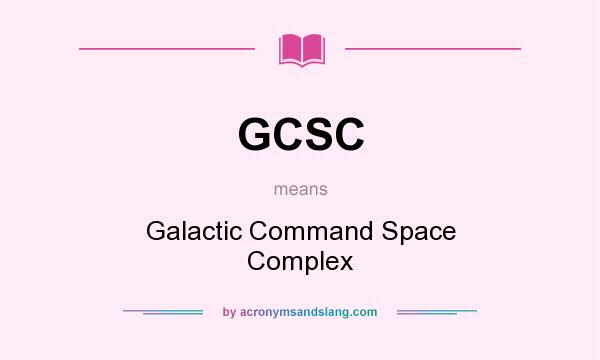 What does GCSC mean? It stands for Galactic Command Space Complex