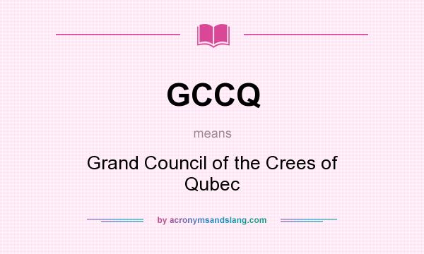 What does GCCQ mean? It stands for Grand Council of the Crees of Qubec