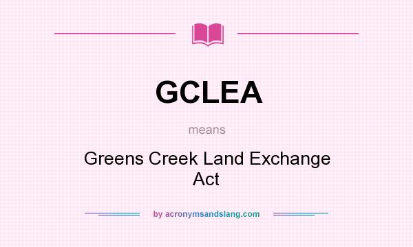 What does GCLEA mean? It stands for Greens Creek Land Exchange Act