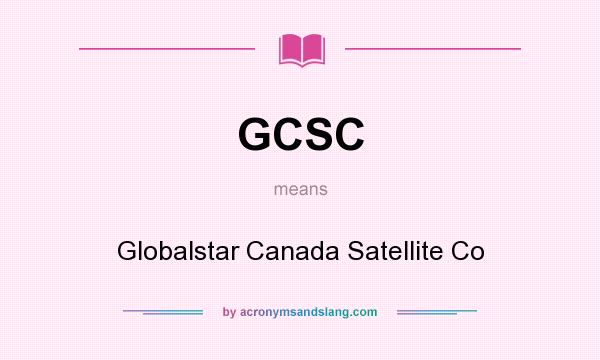 What does GCSC mean? It stands for Globalstar Canada Satellite Co