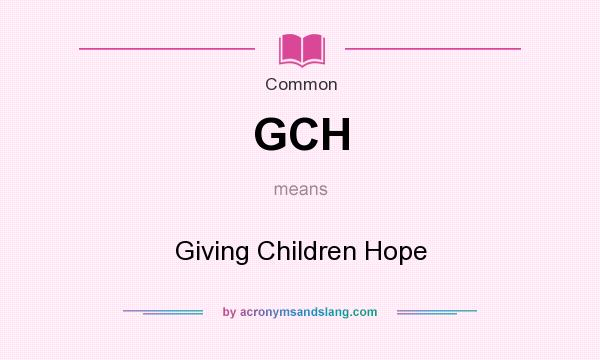 What does GCH mean? It stands for Giving Children Hope