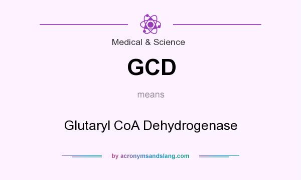 What does GCD mean? It stands for Glutaryl CoA Dehydrogenase