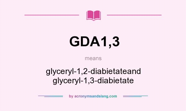 What does GDA1,3 mean? It stands for glyceryl-1,2-diabietateand glyceryl-1,3-diabietate