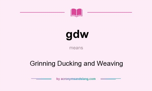 What does gdw mean? It stands for Grinning Ducking and Weaving