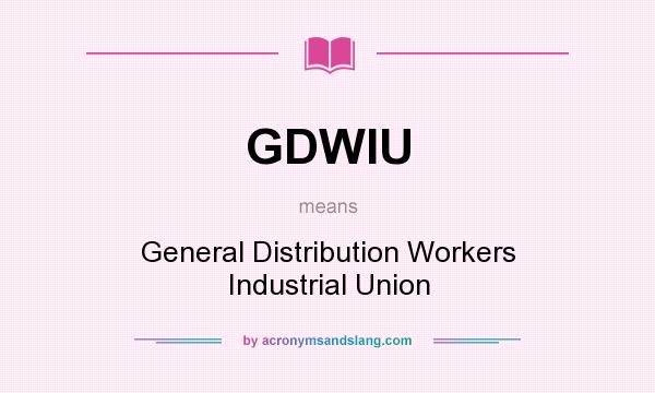 What does GDWIU mean? It stands for General Distribution Workers Industrial Union
