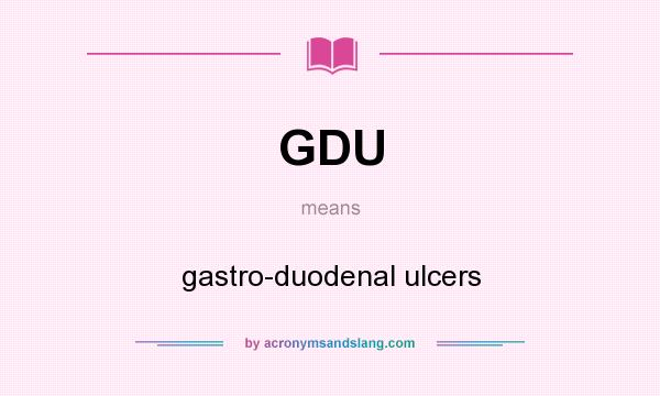 What does GDU mean? It stands for gastro-duodenal ulcers