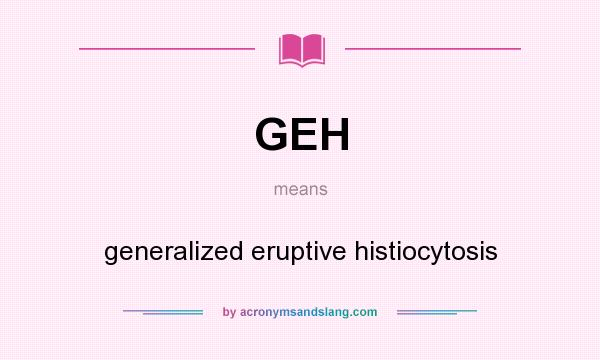 What does GEH mean? It stands for generalized eruptive histiocytosis
