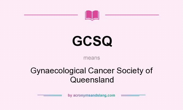 What does GCSQ mean? It stands for Gynaecological Cancer Society of Queensland